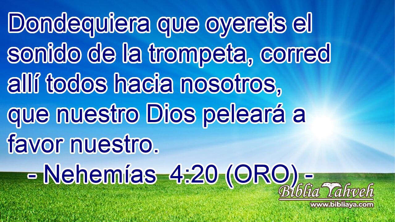  Dondequiera que oyereis el sonido de la trompeta, corred allí todos hacia nosotros, que nuestro Dios peleará a favor nuestro. 
