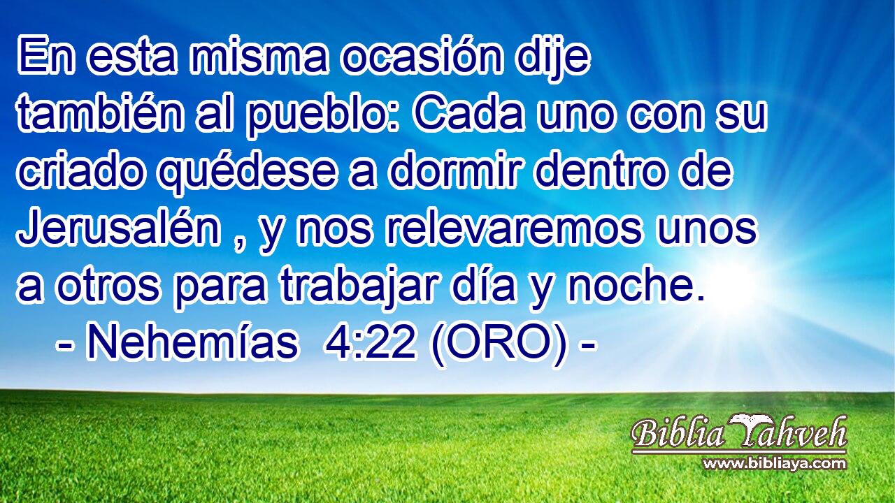  En esta misma ocasión dije también al pueblo: Cada uno con su criado quédese a dormir dentro de Jerusalén , y nos relevaremos unos a otros para trabajar día y noche. 