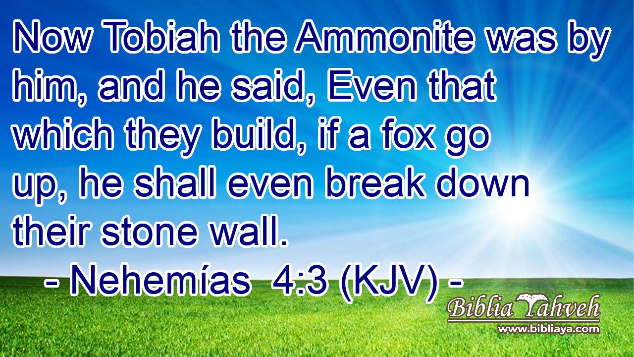 Now Tobiah the Ammonite was by him, and he said, Even that which they build, if a fox go up, he shall even break down their stone wall.