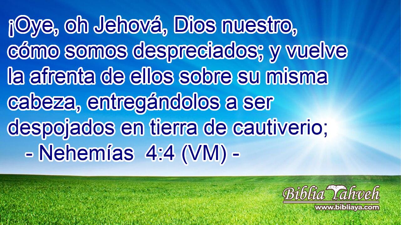  ¡Oye, oh Jehová, Dios nuestro, cómo somos despreciados; y vuelve la afrenta de ellos sobre su misma cabeza, entregándolos a ser despojados en tierra de cautiverio; 