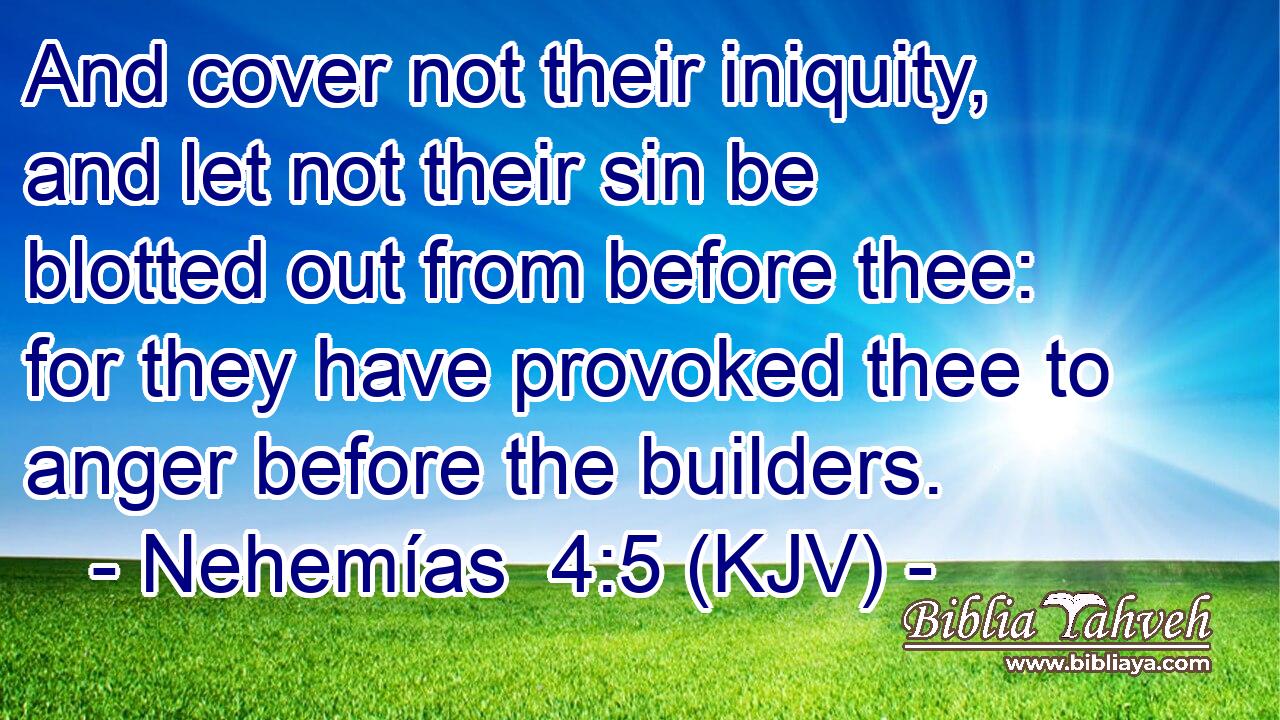 And cover not their iniquity, and let not their sin be blotted out from before thee: for they have provoked thee to anger before the builders.