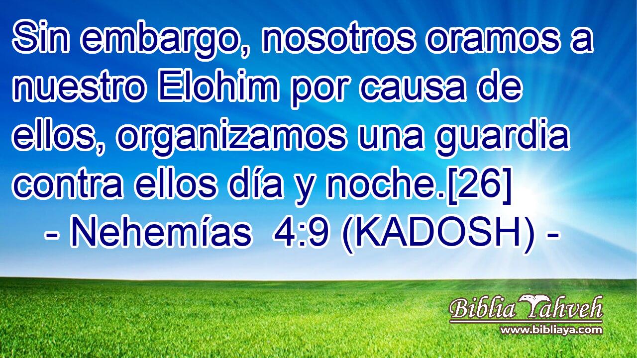  Sin embargo, nosotros oramos a nuestro Elohim por causa de ellos, organizamos una guardia contra ellos día y noche.[26] 