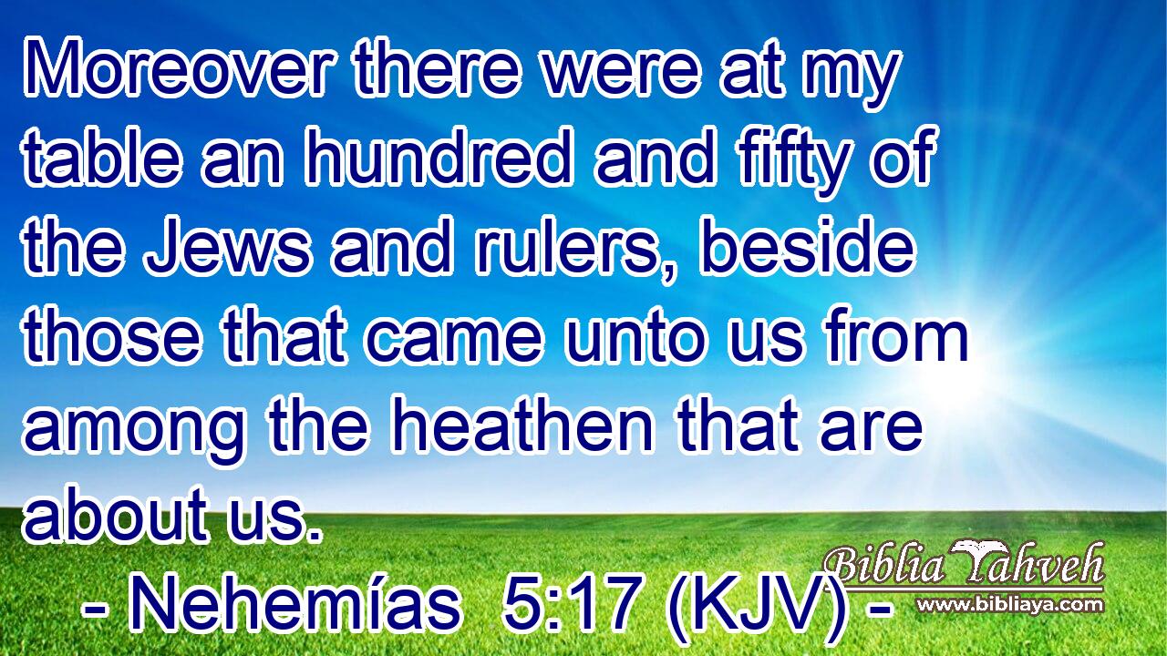 Moreover there were at my table an hundred and fifty of the Jews and rulers, beside those that came unto us from among the heathen that are about us.