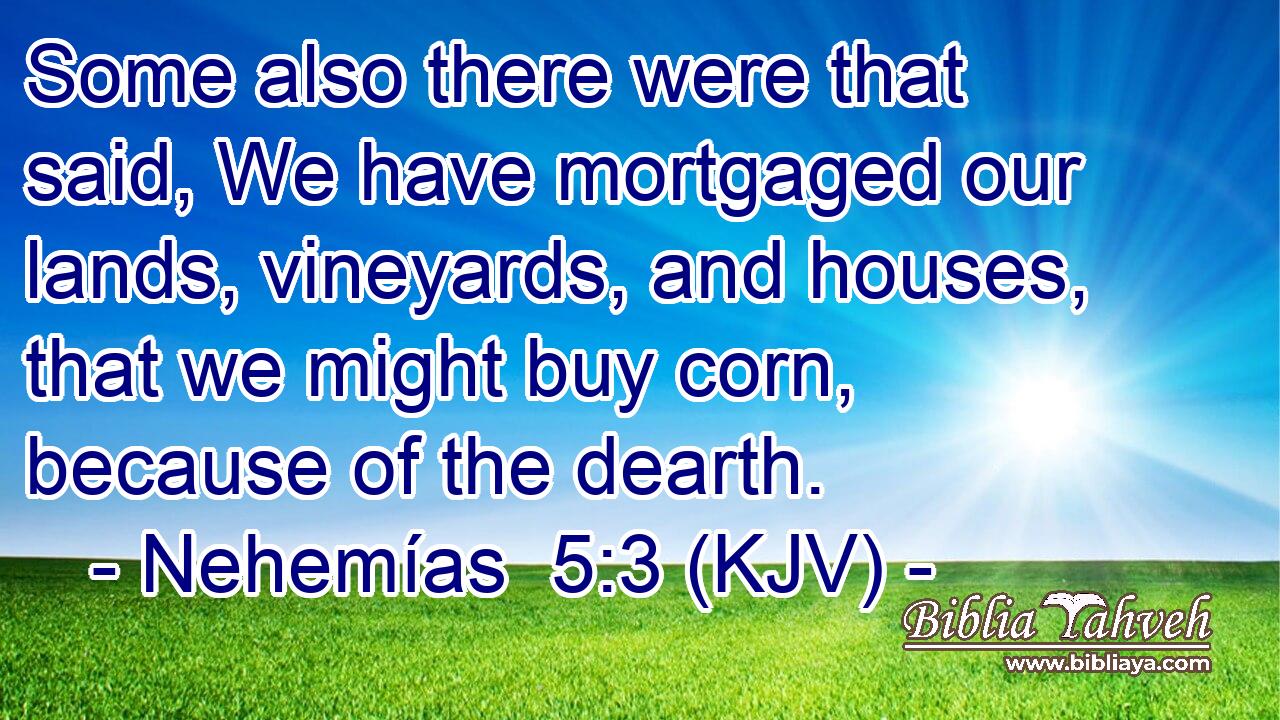 Some also there were that said, We have mortgaged our lands, vineyards, and houses, that we might buy corn, because of the dearth.