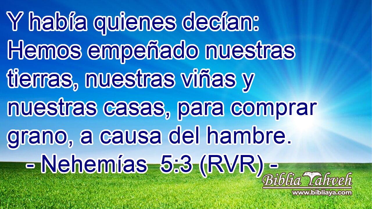 Y había quienes decían: Hemos empeñado nuestras tierras, nuestras viñas y nuestras casas, para comprar grano, a causa del hambre.