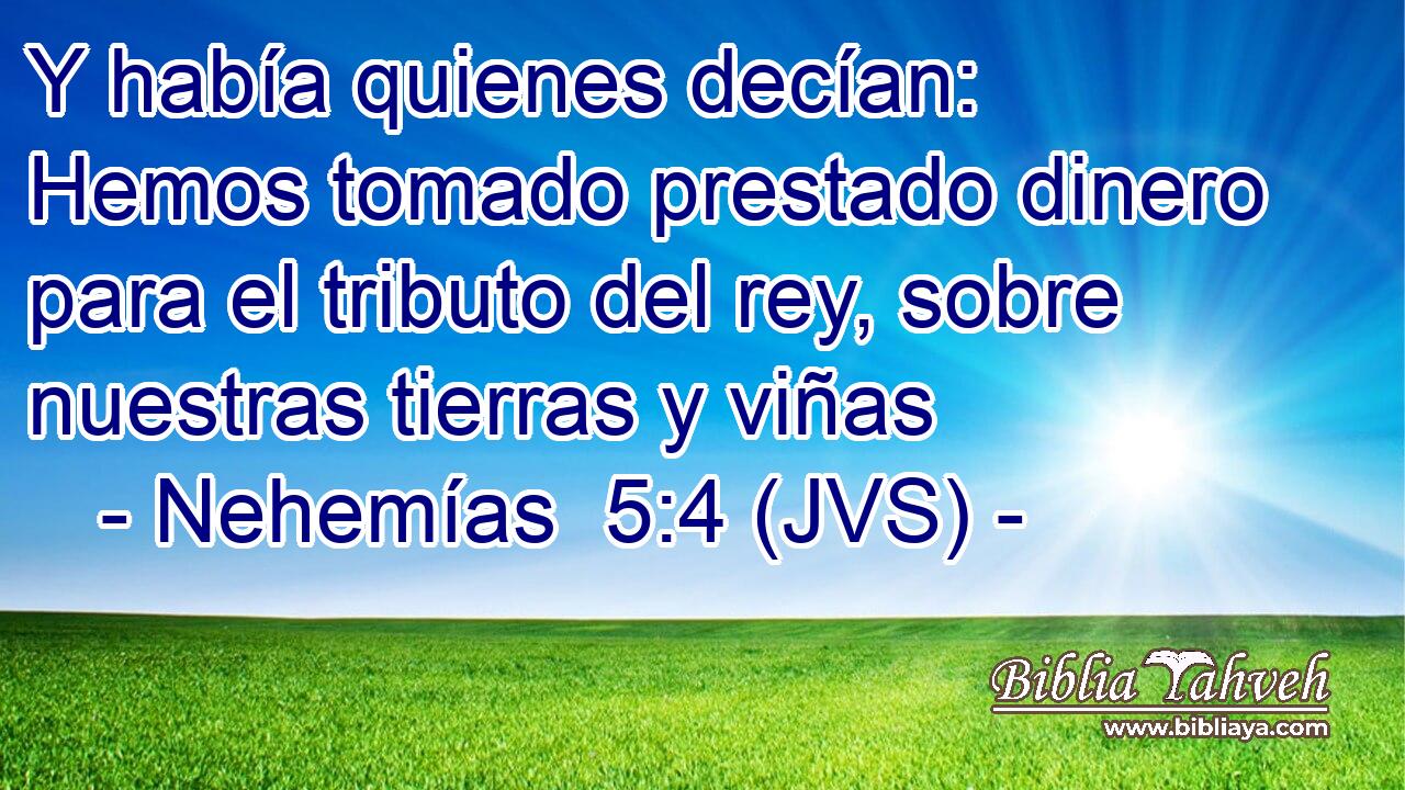Y había quienes decían: Hemos tomado prestado dinero para el tributo del rey, sobre nuestras tierras y viñas