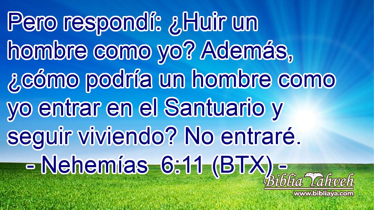 Pero respondí: ¿Huir un hombre como yo? Además, ¿cómo podría un hombre como yo entrar en el Santuario y seguir viviendo? No entraré.