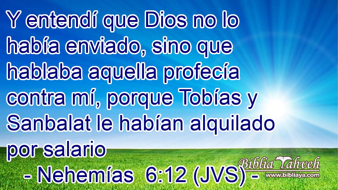 Y entendí que Dios no lo había enviado, sino que hablaba aquella profecía contra mí, porque Tobías y Sanbalat le habían alquilado por salario