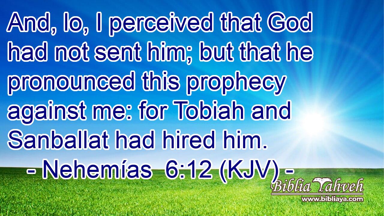 And, lo, I perceived that God had not sent him; but that he pronounced this prophecy against me: for Tobiah and Sanballat had hired him.