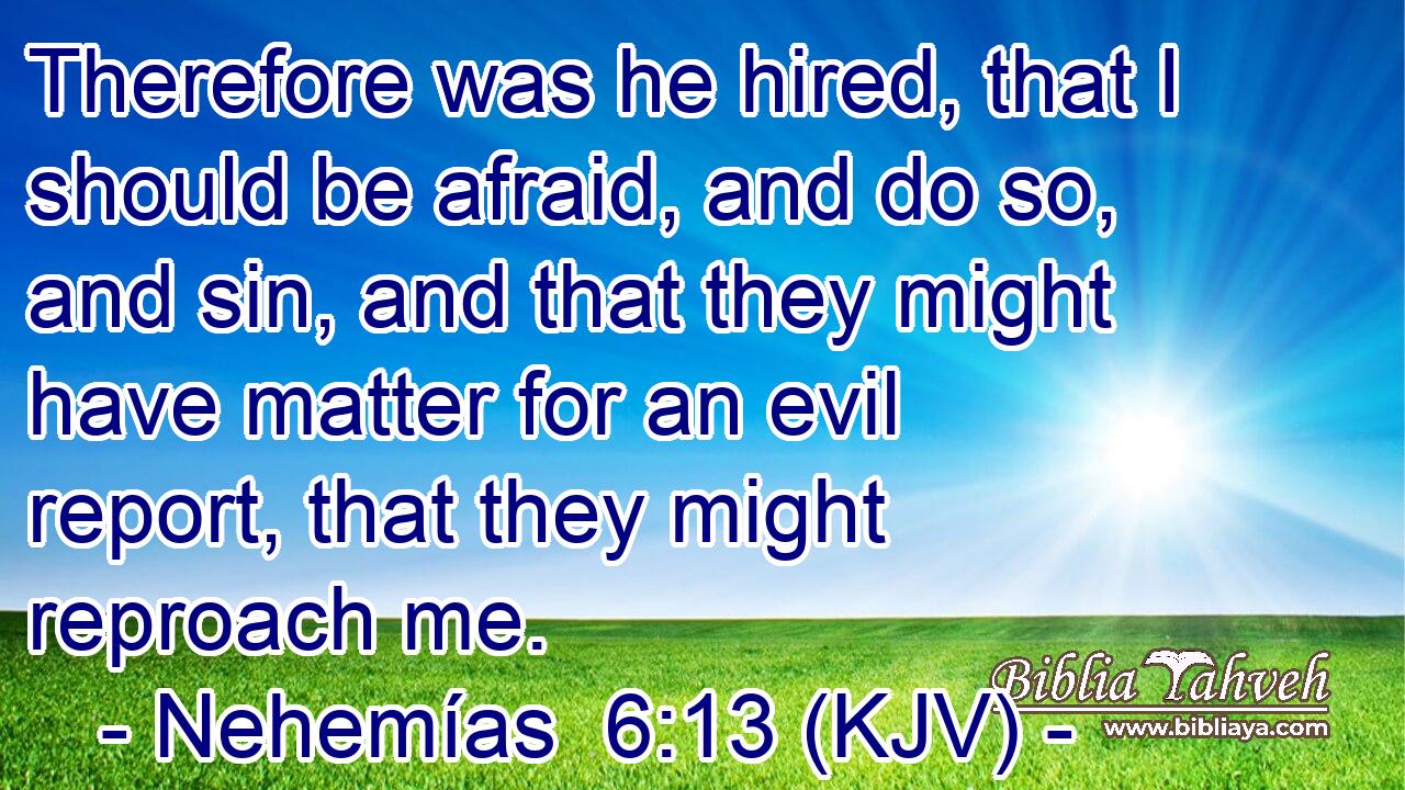 Therefore was he hired, that I should be afraid, and do so, and sin, and that they might have matter for an evil report, that they might reproach me.