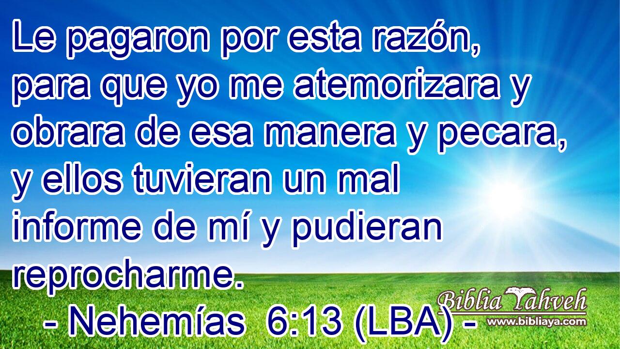 Le pagaron por esta razón, para que yo me atemorizara y obrara de esa manera y pecara, y ellos tuvieran un mal informe de mí y pudieran reprocharme.