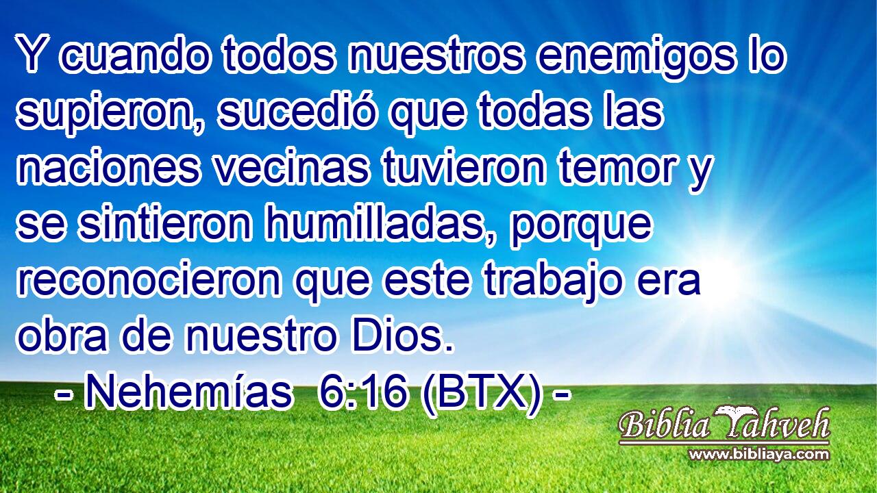 Y cuando todos nuestros enemigos lo supieron, sucedió que todas las naciones vecinas tuvieron temor y se sintieron humilladas, porque reconocieron que este trabajo era obra de nuestro Dios.