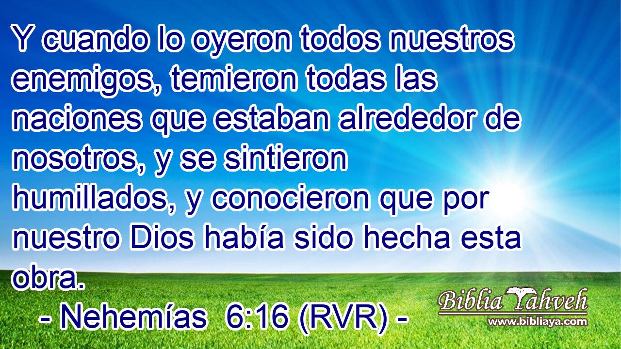 Y cuando lo oyeron todos nuestros enemigos, temieron todas las naciones que estaban alrededor de nosotros, y se sintieron humillados, y conocieron que por nuestro Dios había sido hecha esta obra.