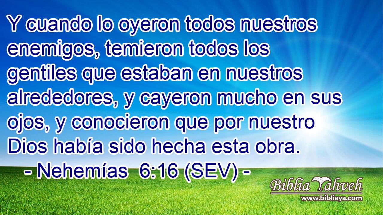 Y cuando lo oyeron todos nuestros enemigos, temieron todos los gentiles que estaban en nuestros alrededores, y cayeron mucho en sus ojos, y conocieron que por nuestro Dios había sido hecha esta obra.
