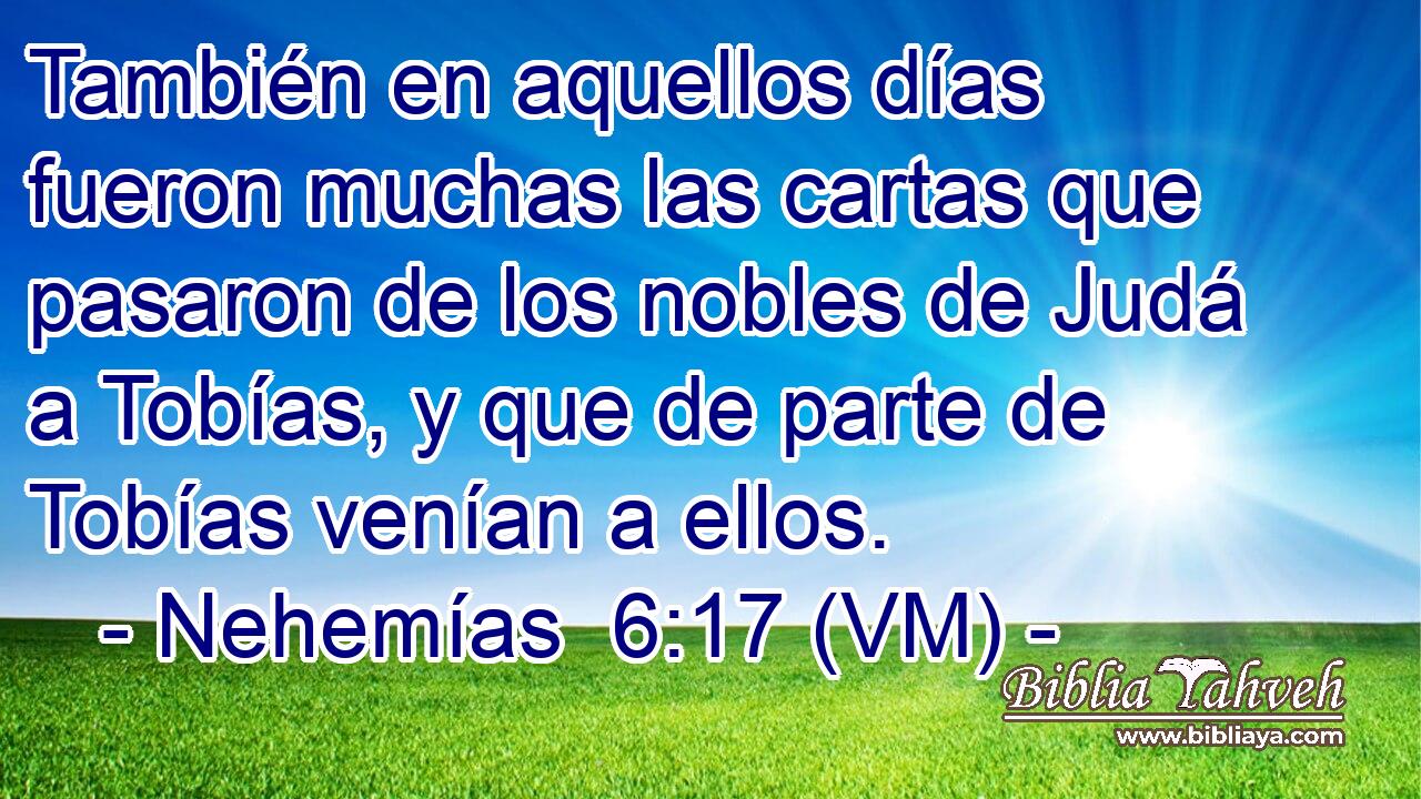  También en aquellos días fueron muchas las cartas que pasaron de los nobles de Judá a Tobías, y que de parte de Tobías venían a ellos. 