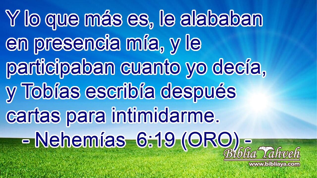  Y lo que más es, le alababan en presencia mía, y le participaban cuanto yo decía, y Tobías escribía después cartas para intimidarme. 