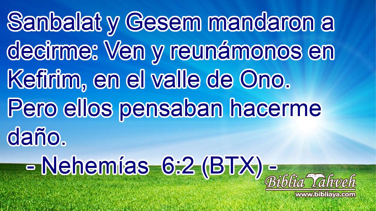Sanbalat y Gesem mandaron a decirme: Ven y reunámonos en Kefirim, en el valle de Ono. Pero ellos pensaban hacerme daño.