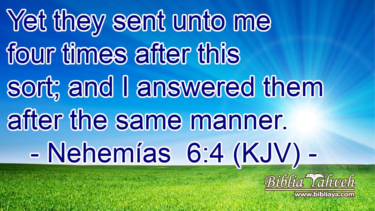 Yet they sent unto me four times after this sort; and I answered them after the same manner.