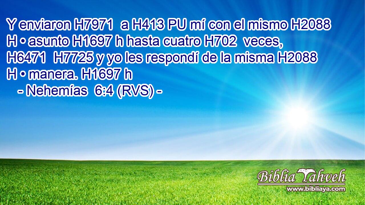 Y enviaron H7971  a H413 PU mí con el mismo H2088 H • asunto H1697 h hasta cuatro H702  veces, H6471  H7725 y yo les respondí de la misma H2088 H • manera. H1697 h 