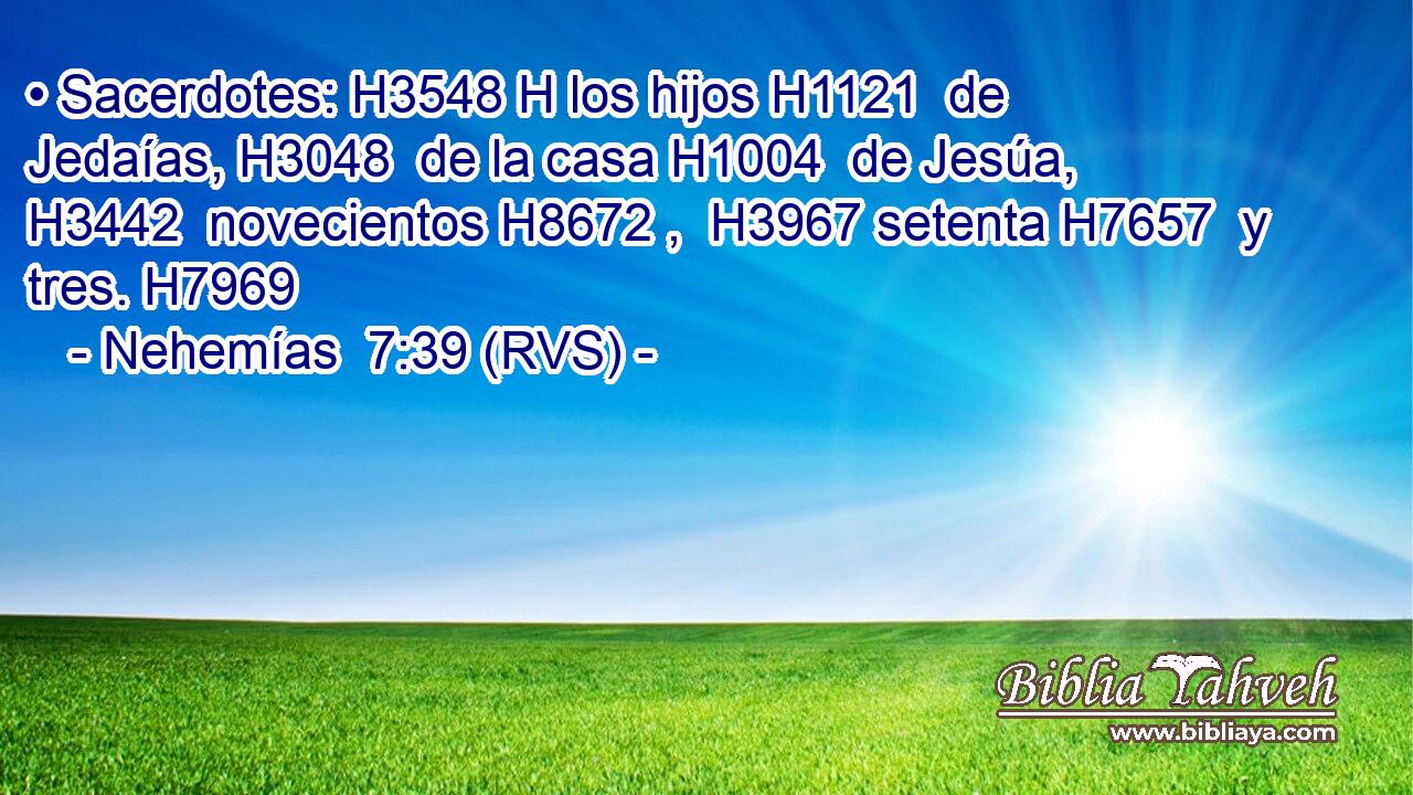 • Sacerdotes: H3548 H los hijos H1121  de Jedaías, H3048  de la casa H1004  de Jesúa, H3442  novecientos H8672 ,  H3967 setenta H7657  y tres. H7969  