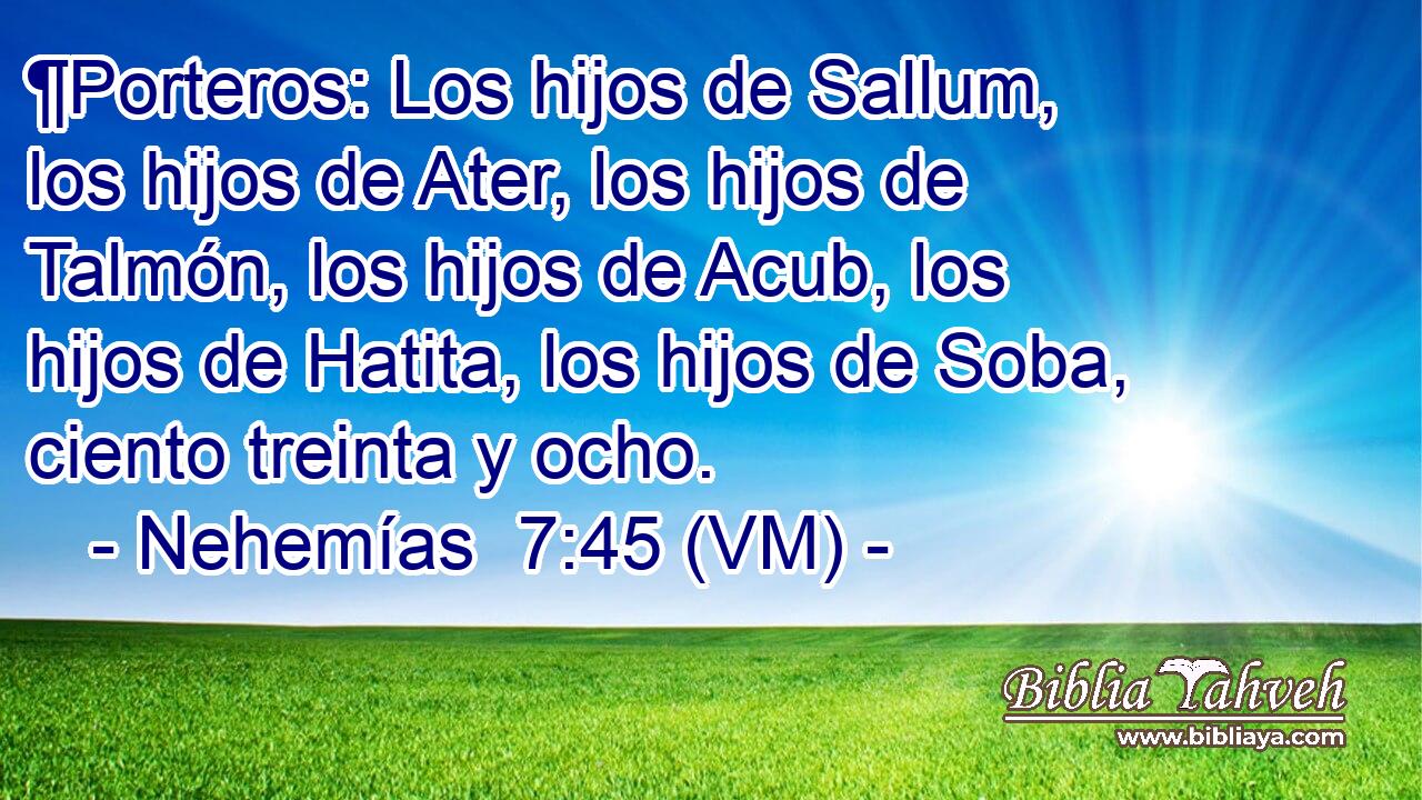  ¶Porteros: Los hijos de Sallum, los hijos de Ater, los hijos de Talmón, los hijos de Acub, los hijos de Hatita, los hijos de Soba, ciento treinta y ocho. 