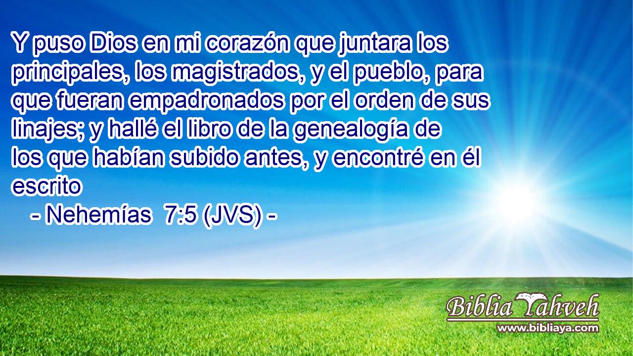 Y puso Dios en mi corazón que juntara los principales, los magistrados, y el pueblo, para que fueran empadronados por el orden de sus linajes; y hallé el libro de la genealogía de los que habían subido antes, y encontré en él escrito