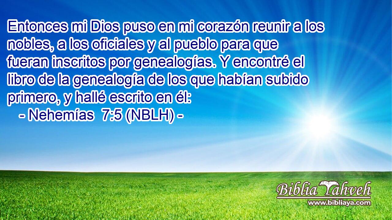  Entonces mi Dios puso en mi corazón reunir a los nobles, a los oficiales y al pueblo para que fueran inscritos por genealogías. Y encontré el libro de la genealogía de los que habían subido primero, y hallé escrito en él: 