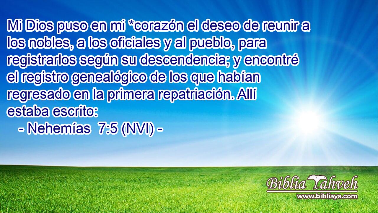  Mi Dios puso en mi *corazón el deseo de reunir a los nobles, a los oficiales y al pueblo, para registrarlos según su descendencia; y encontré el registro genealógico de los que habían regresado en la primera repatriación. Allí estaba escrito: 