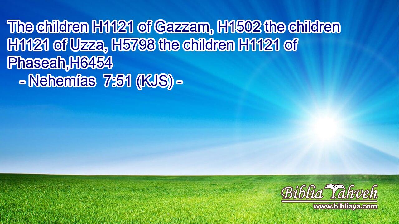The children H1121 of Gazzam, H1502 the children H1121 of Uzza, H5798 the children H1121 of Phaseah,H6454