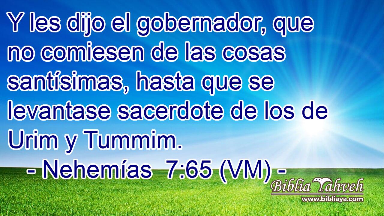  Y les dijo el gobernador, que no comiesen de las cosas santísimas, hasta que se levantase sacerdote de los de Urim y Tummim. 