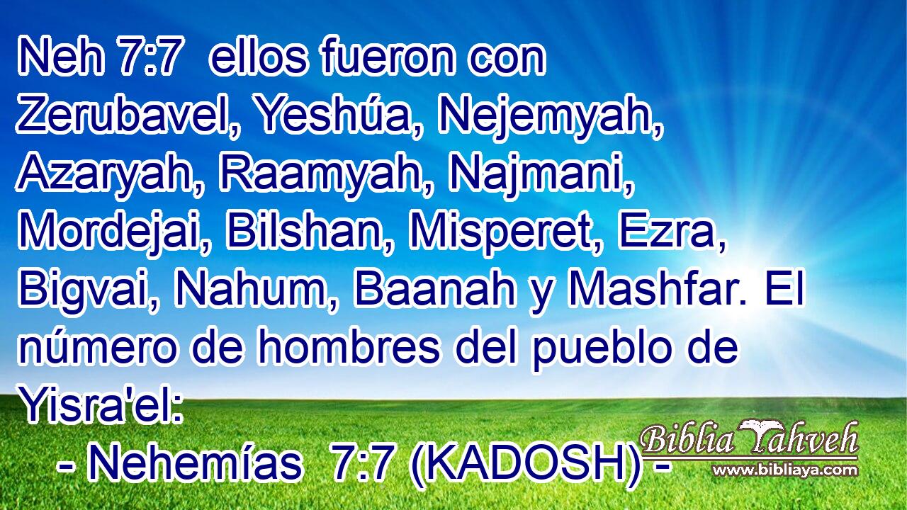  ellos fueron con Zerubavel, Yeshúa, Nejemyah, Azaryah, Raamyah, Najmani, Mordejai, Bilshan, Misperet, Ezra, Bigvai, Nahum, Baanah y Mashfar. El número de hombres del pueblo de Yisra'el: 