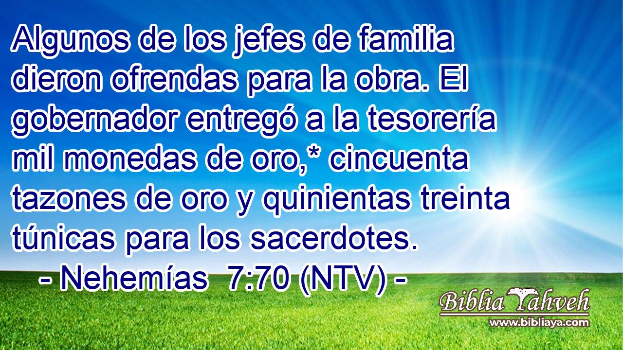 Algunos de los jefes de familia dieron ofrendas para la obra. El gobernador entregó a la tesorería mil monedas de oro,* cincuenta tazones de oro y quinientas treinta túnicas para los sacerdotes.