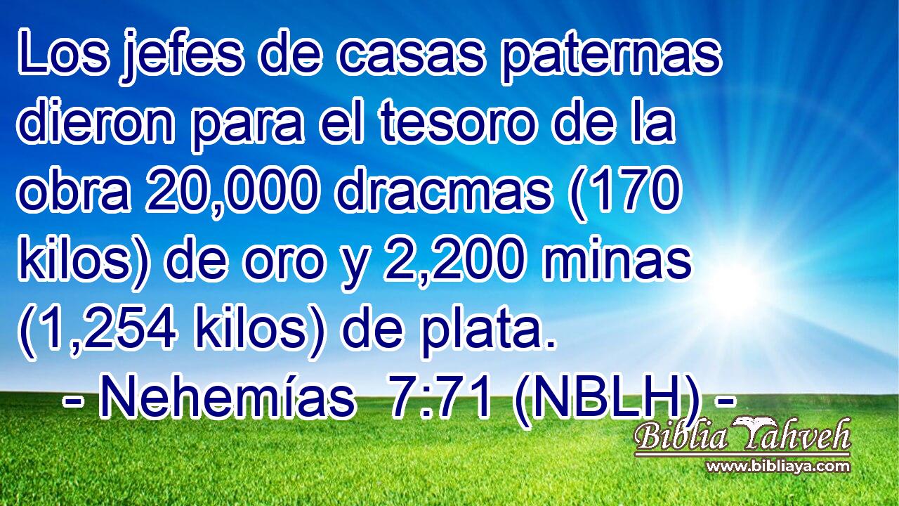  Los jefes de casas paternas dieron para el tesoro de la obra 20,000 dracmas (170 kilos) de oro y 2,200 minas (1,254 kilos) de plata. 