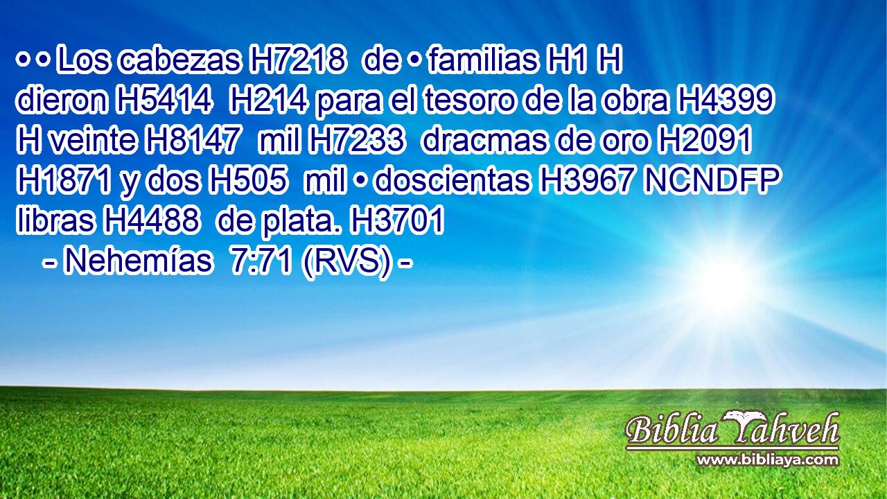 • • Los cabezas H7218  de • familias H1 H dieron H5414  H214 para el tesoro de la obra H4399 H veinte H8147  mil H7233  dracmas de oro H2091  H1871 y dos H505  mil • doscientas H3967 NCNDFP libras H4488  de plata. H3701  