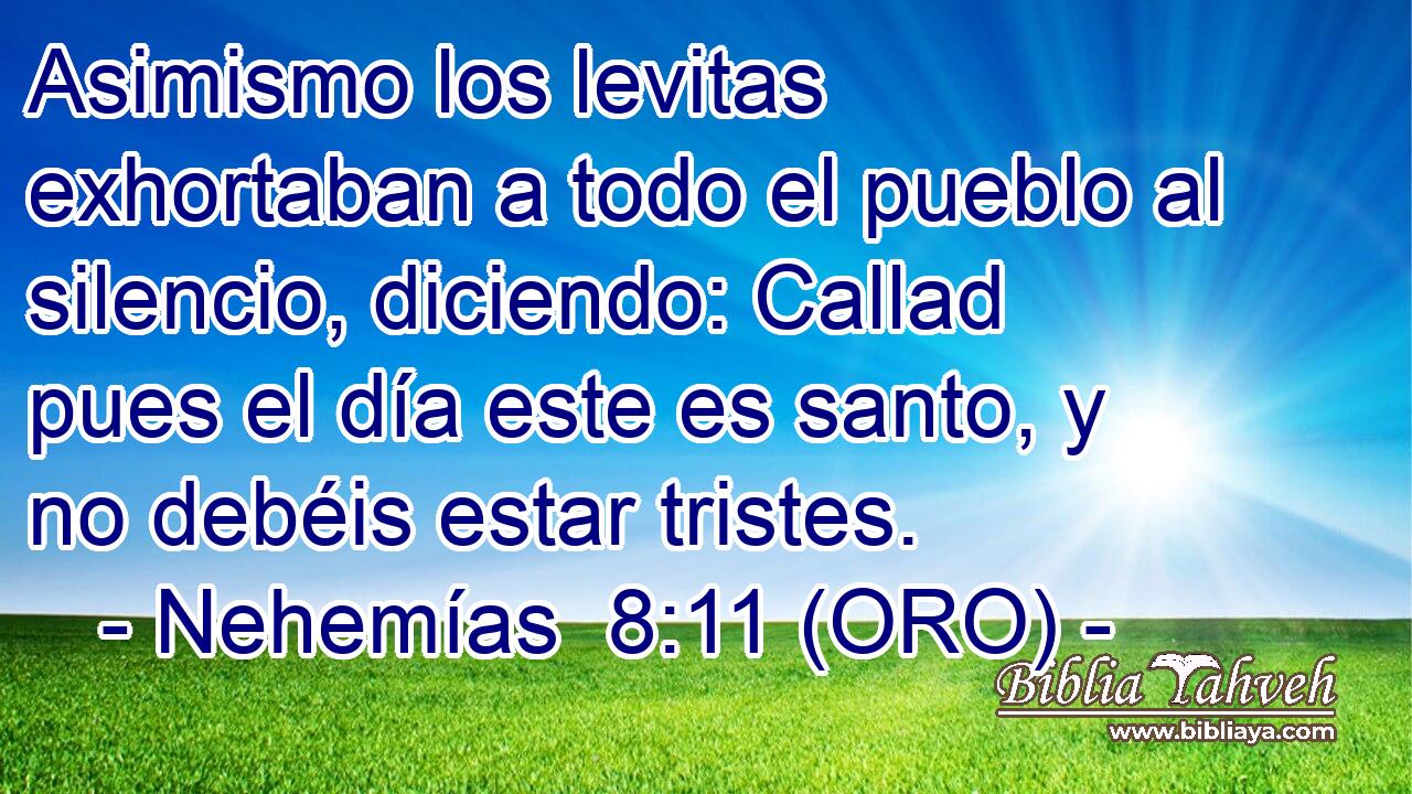  Asimismo los levitas exhortaban a todo el pueblo al silencio, diciendo: Callad pues el día este es santo, y no debéis estar tristes. 