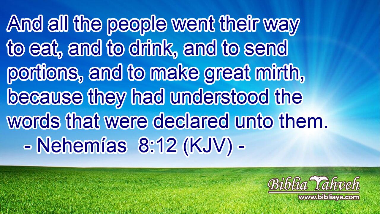 And all the people went their way to eat, and to drink, and to send portions, and to make great mirth, because they had understood the words that were declared unto them.