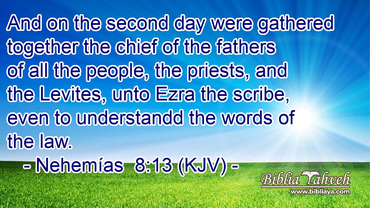 And on the second day were gathered together the chief of the fathers of all the people, the priests, and the Levites, unto Ezra the scribe, even to understandd the words of the law.