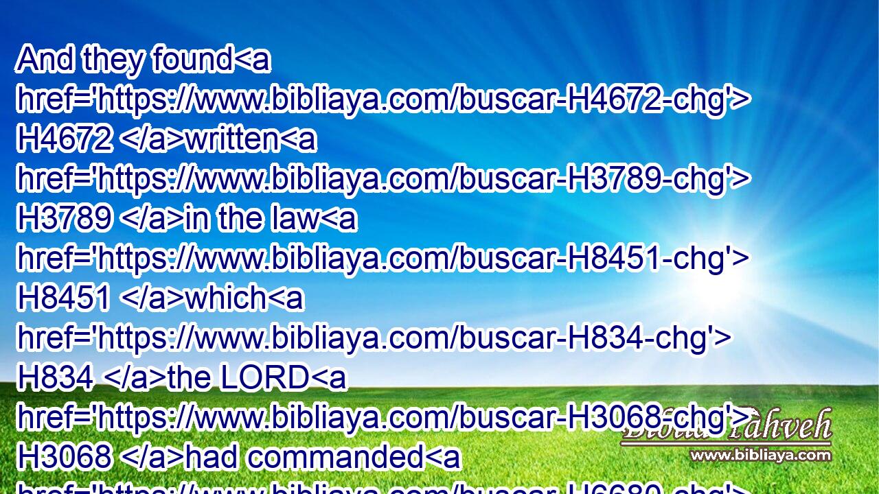 And they found H4672 written H3789 in the law H8451 which H834 the LORD H3068 had commanded H6680 by H3027 Moses, H4872 that H834 the children H1121 of Israel H3478 should dwell H3427 in booths H5521 in the feast H2282 of the seventh H7637 month:H2320