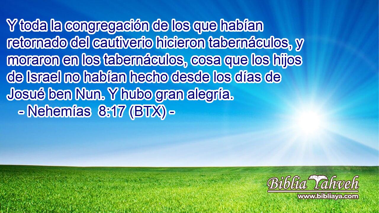 Y toda la congregación de los que habían retornado del cautiverio hicieron tabernáculos, y moraron en los tabernáculos, cosa que los hijos de Israel no habían hecho desde los días de Josué ben Nun. Y hubo gran alegría.