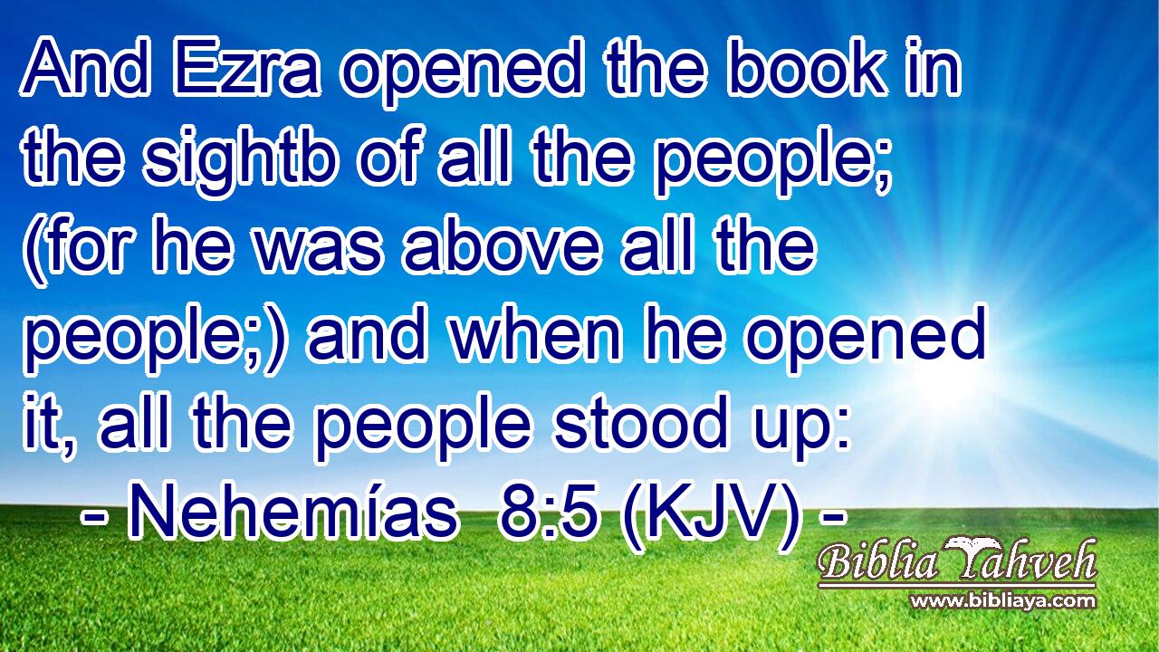 And Ezra opened the book in the sightb of all the people; (for he was above all the people;) and when he opened it, all the people stood up: