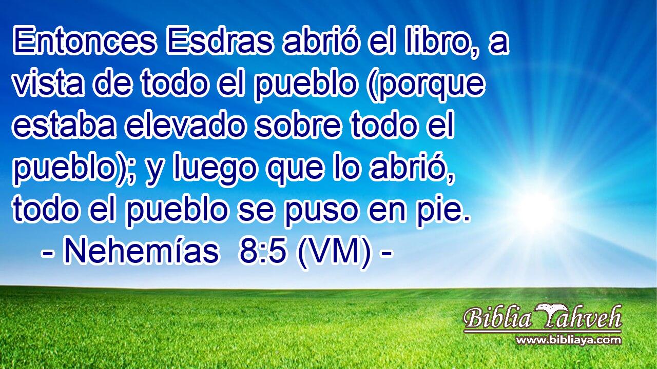  Entonces Esdras abrió el libro, a vista de todo el pueblo (porque estaba elevado sobre todo el pueblo); y luego que lo abrió, todo el pueblo se puso en pie. 