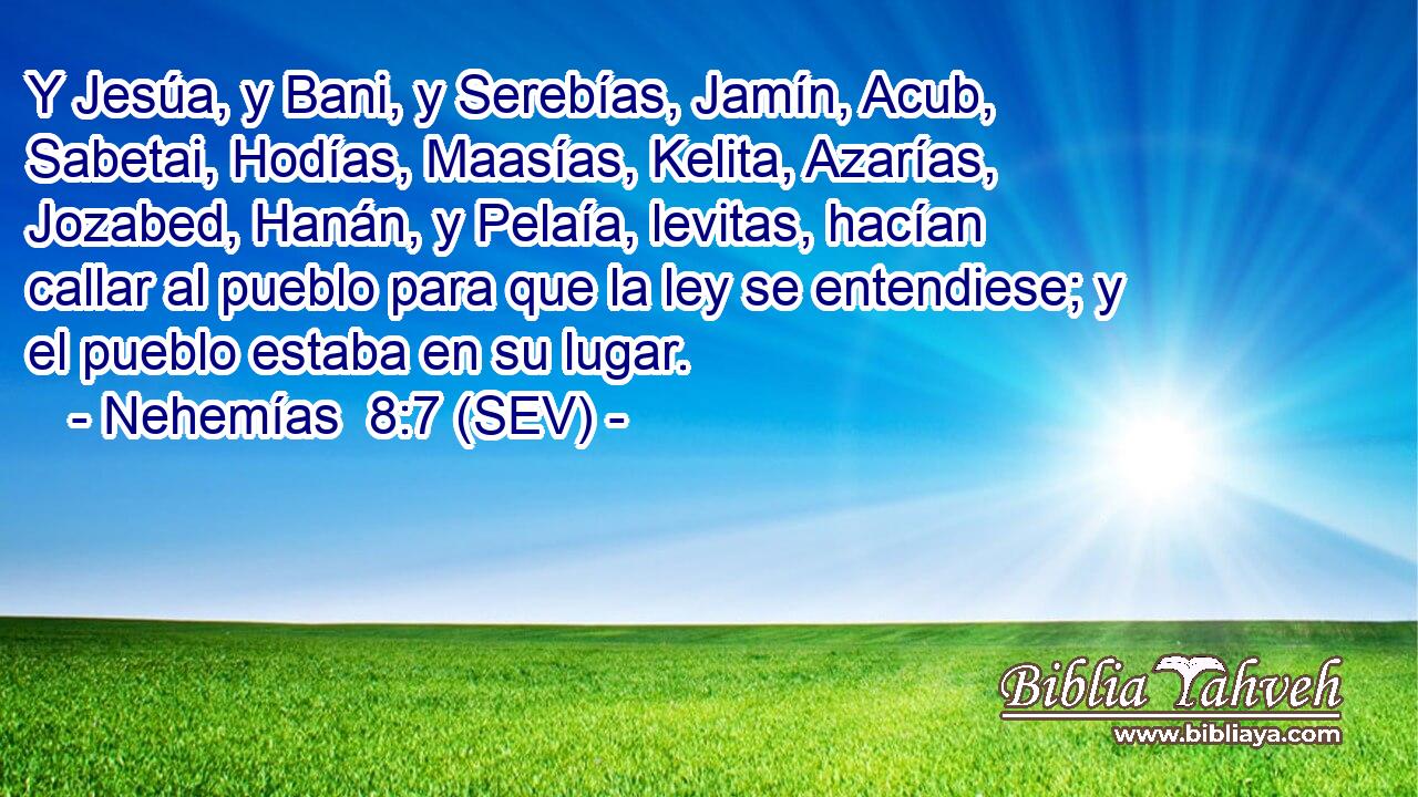 Y Jesúa, y Bani, y Serebías, Jamín, Acub, Sabetai, Hodías, Maasías, Kelita, Azarías, Jozabed, Hanán, y Pelaía, levitas, hacían callar al pueblo para que la ley se entendiese; y el pueblo estaba en su lugar.