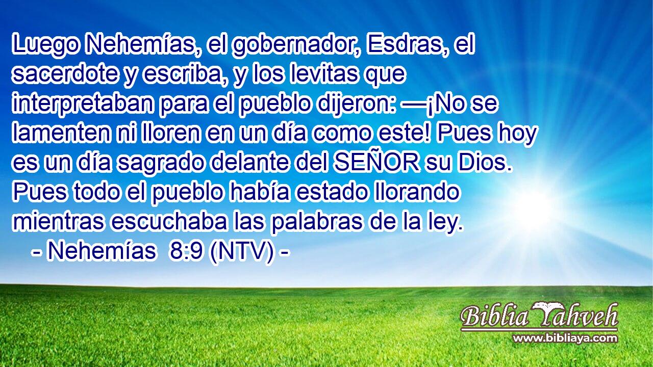 Luego Nehemías, el gobernador, Esdras, el sacerdote y escriba, y los levitas que interpretaban para el pueblo dijeron: —¡No se lamenten ni lloren en un día como este! Pues hoy es un día sagrado delante del SEÑOR su Dios. Pues todo el pueblo había estado llorando mientras escuchaba las palabras de la ley.