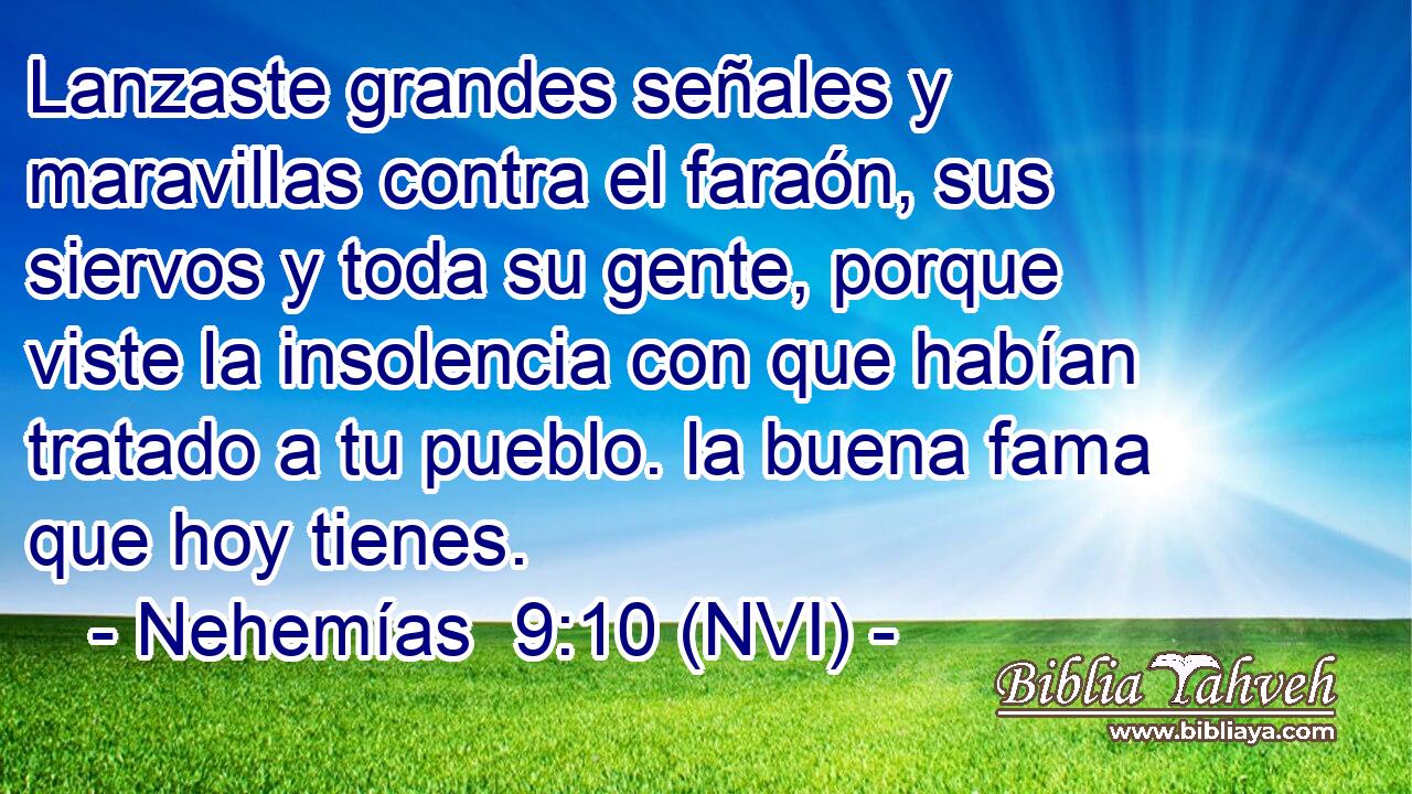  Lanzaste grandes señales y maravillas contra el faraón, sus siervos y toda su gente, porque viste la insolencia con que habían tratado a tu pueblo. la buena fama que hoy tienes. 