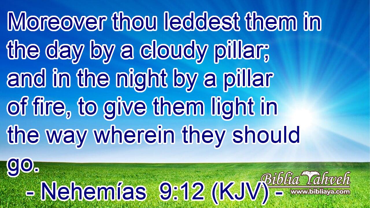 Moreover thou leddest them in the day by a cloudy pillar; and in the night by a pillar of fire, to give them light in the way wherein they should go.