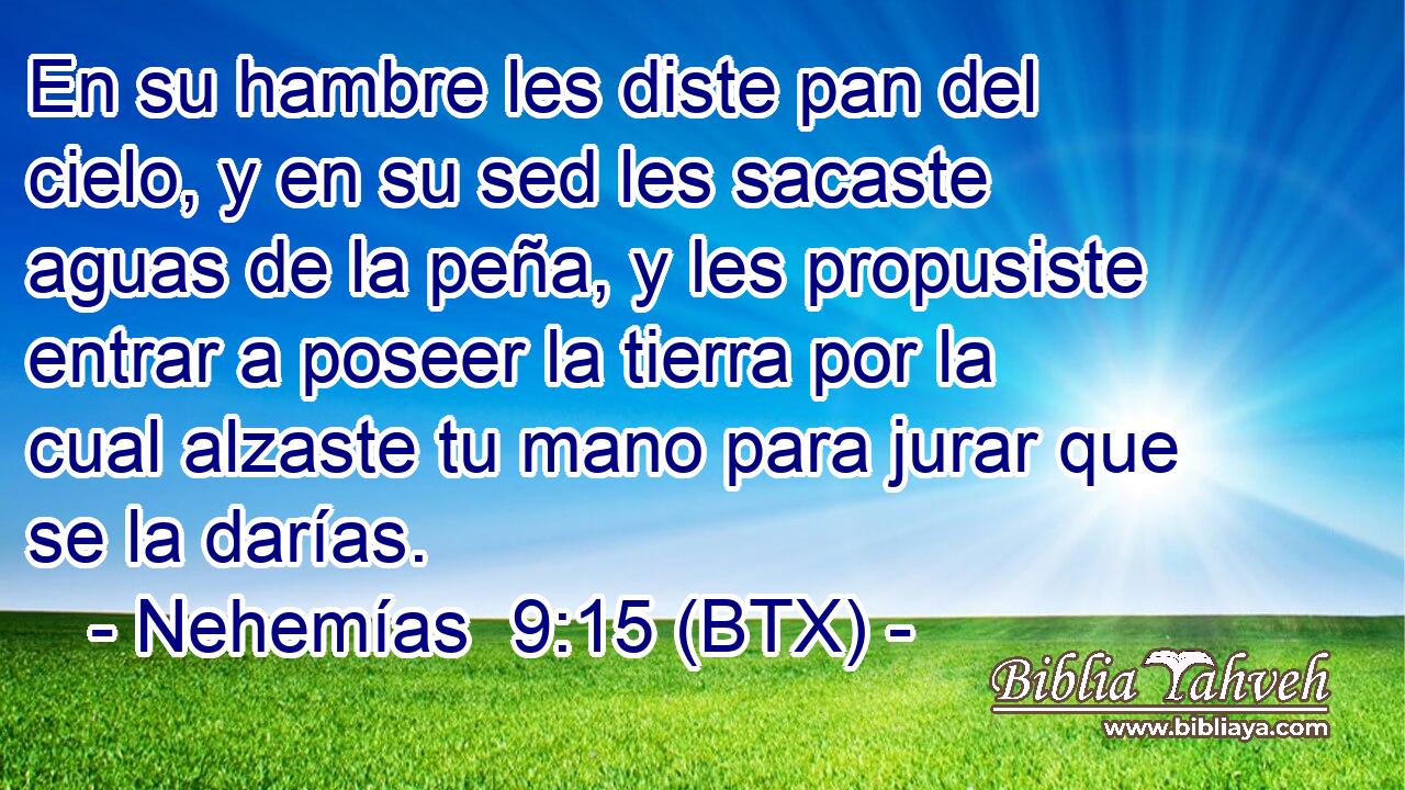 En su hambre les diste pan del cielo, y en su sed les sacaste aguas de la peña, y les propusiste entrar a poseer la tierra por la cual alzaste tu mano para jurar que se la darías.