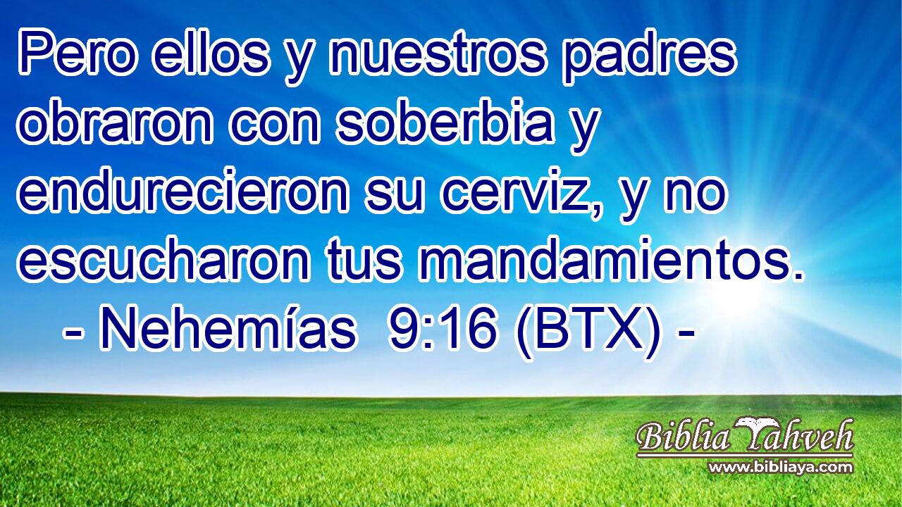 Pero ellos y nuestros padres obraron con soberbia y endurecieron su cerviz, y no escucharon tus mandamientos.