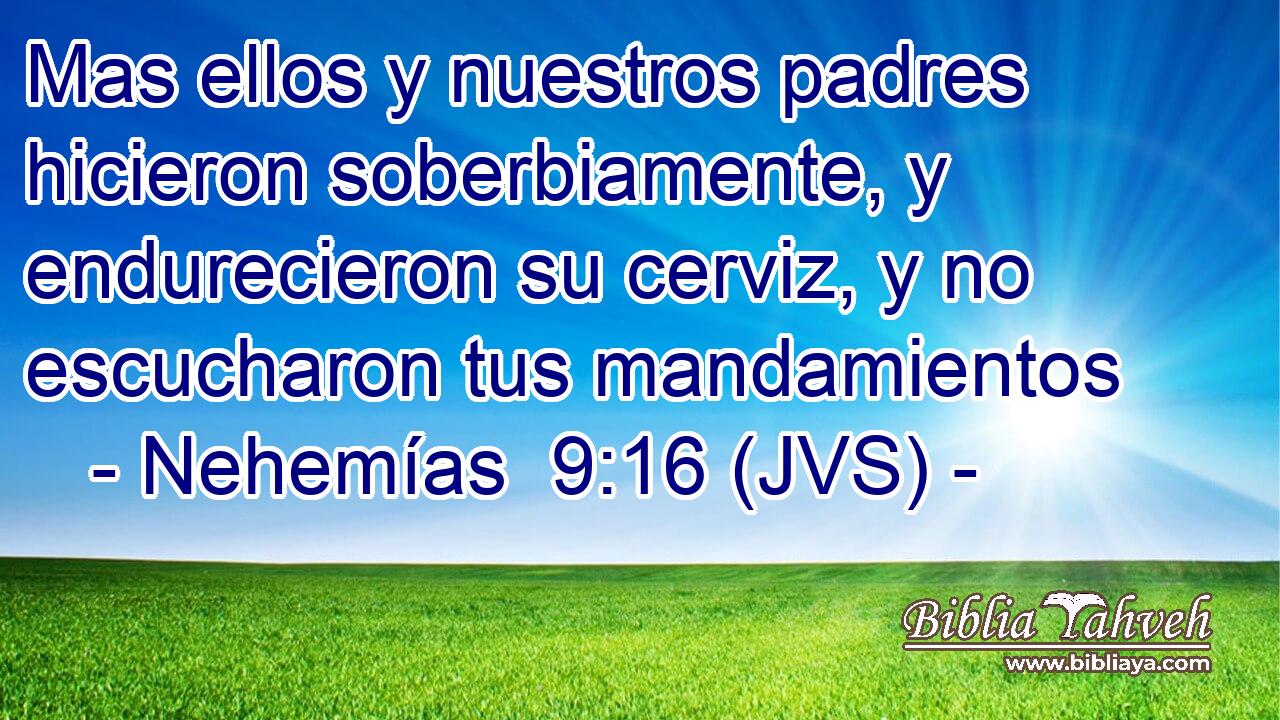 Mas ellos y nuestros padres hicieron soberbiamente, y endurecieron su cerviz, y no escucharon tus mandamientos