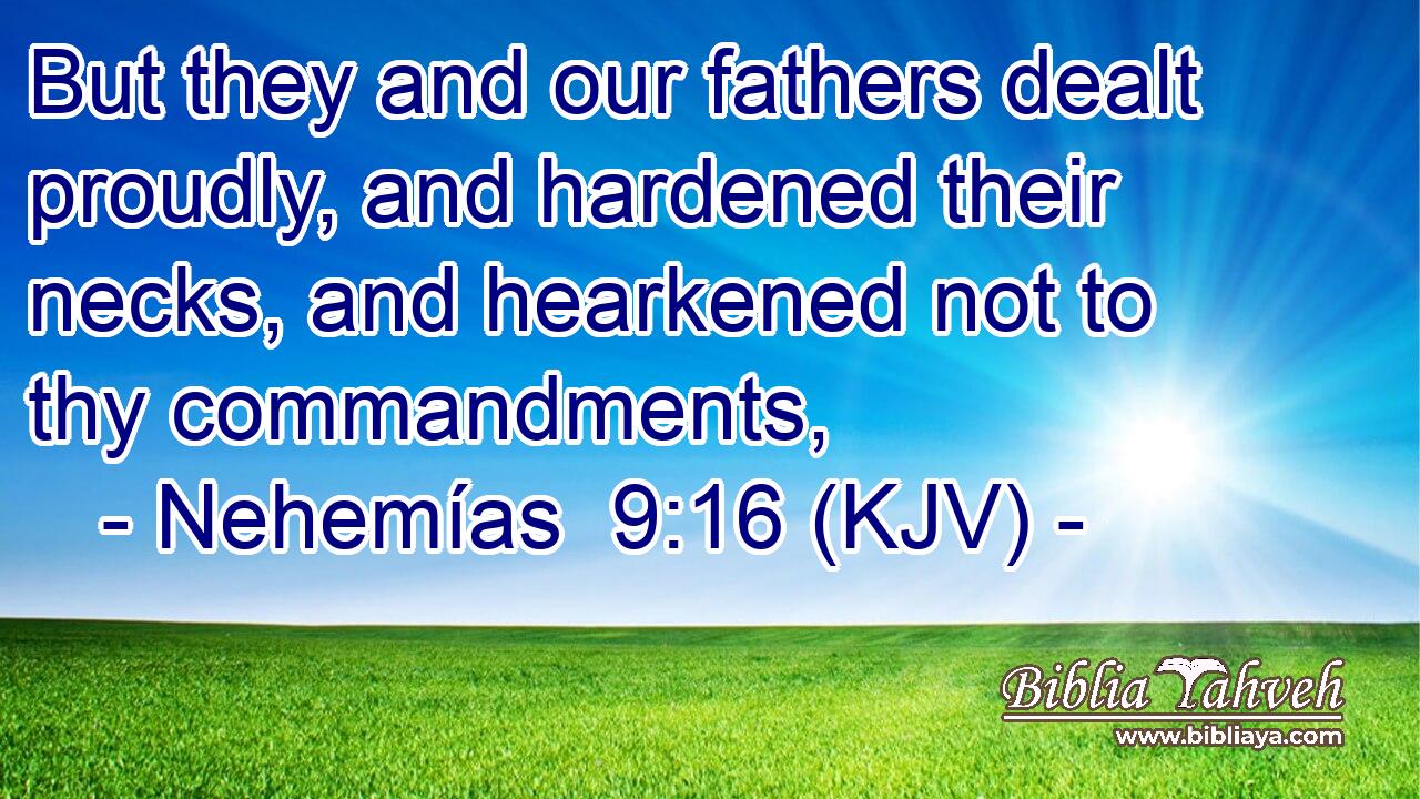 But they and our fathers dealt proudly, and hardened their necks, and hearkened not to thy commandments,