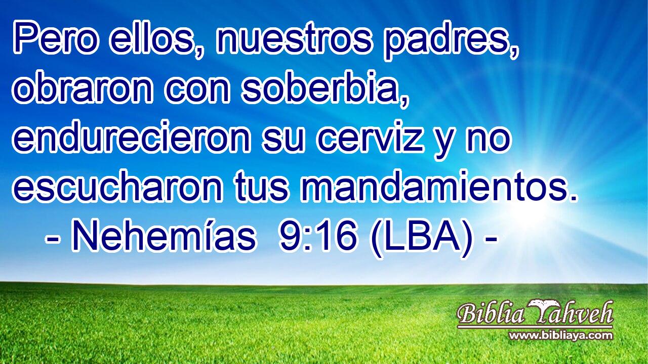 Pero ellos, nuestros padres, obraron con soberbia, endurecieron su cerviz y no escucharon tus mandamientos.